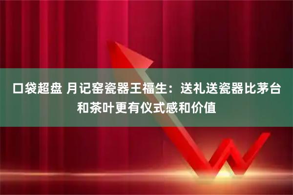 口袋超盘 月记窑瓷器王福生：送礼送瓷器比茅台和茶叶更有仪式感和价值