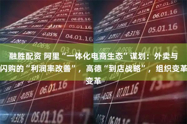 融胜配资 阿里“一体化电商生态”谋划：外卖与闪购的“利润率改善”，高德“到店战略”，组织变革