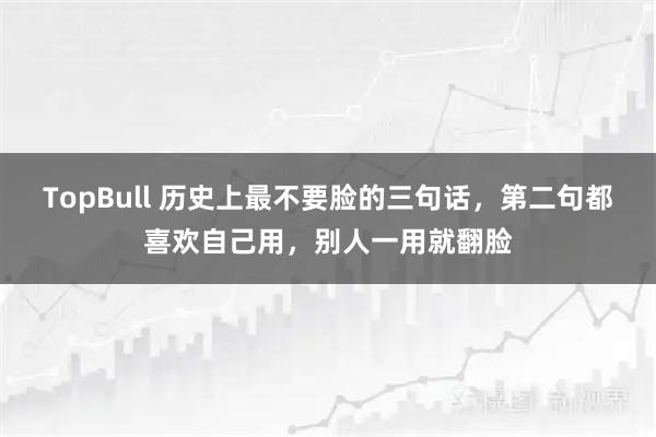 TopBull 历史上最不要脸的三句话，第二句都喜欢自己用，别人一用就翻脸