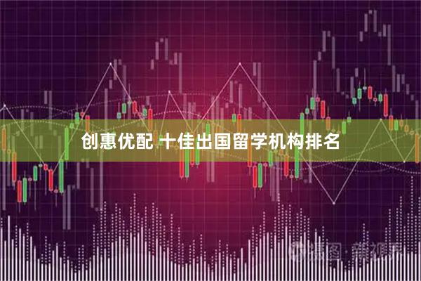 创惠优配 十佳出国留学机构排名