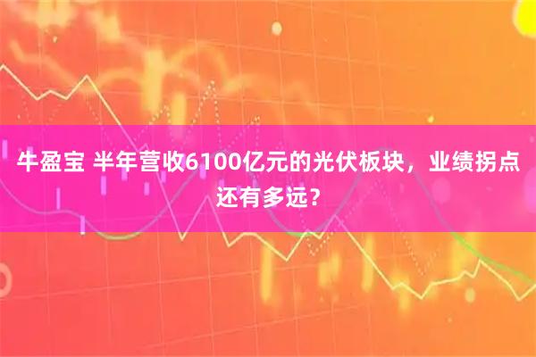 牛盈宝 半年营收6100亿元的光伏板块，业绩拐点还有多远？