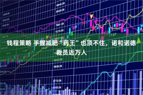 钱程策略 手握减肥“药王”也顶不住，诺和诺德裁员近万人