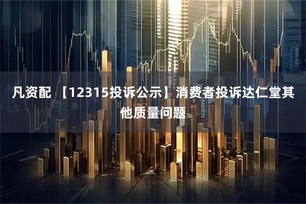 凡资配 【12315投诉公示】消费者投诉达仁堂其他质量问题