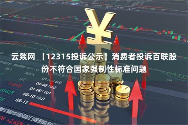 云燚网 【12315投诉公示】消费者投诉百联股份不符合国家强制性标准问题