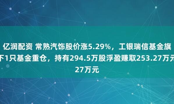 亿润配资 常熟汽饰股价涨5.29%，工银瑞信基金旗下1只基金重仓，持有294.5万股浮盈赚取253.27万元