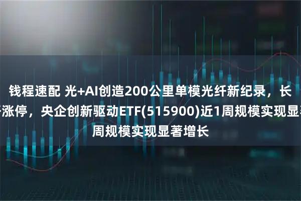 钱程速配 光+AI创造200公里单模光纤新纪录，长飞光纤涨停，央企创新驱动ETF(515900)近1周规模实现显著增长