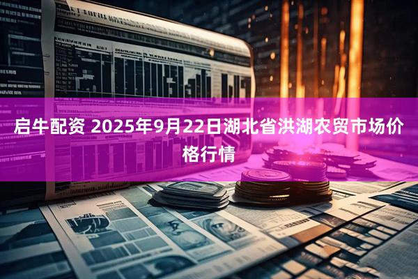 启牛配资 2025年9月22日湖北省洪湖农贸市场价格行情