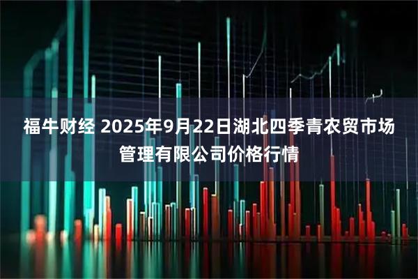 福牛财经 2025年9月22日湖北四季青农贸市场管理有限公司价格行情
