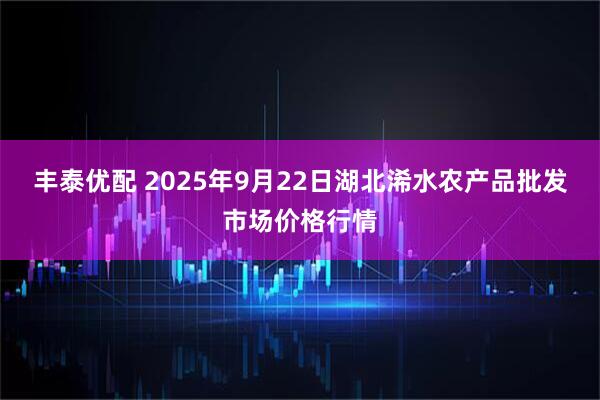 丰泰优配 2025年9月22日湖北浠水农产品批发市场价格行情
