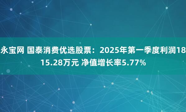 永宝网 国泰消费优选股票：2025年第一季度利润1815.28万元 净值增长率5.77%