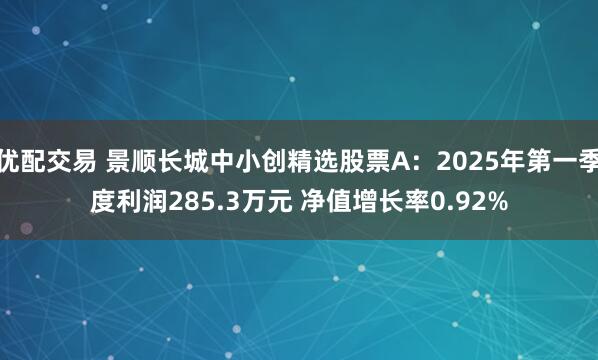 优配交易 景顺长城中小创精选股票A：2025年第一季度利润285.3万元 净值增长率0.92%