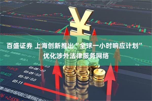 百盛证券 上海创新推出“全球一小时响应计划” 优化涉外法律服务网络
