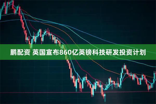 鹏配资 英国宣布860亿英镑科技研发投资计划