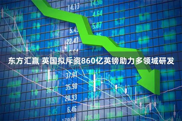 东方汇赢 英国拟斥资860亿英镑助力多领域研发