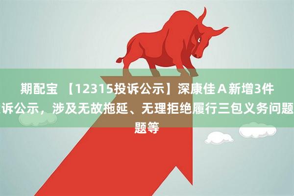 期配宝 【12315投诉公示】深康佳Ａ新增3件投诉公示，涉及无故拖延、无理拒绝履行三包义务问题等