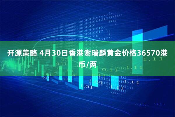 开源策略 4月30日香港谢瑞麟黄金价格36570港币/两