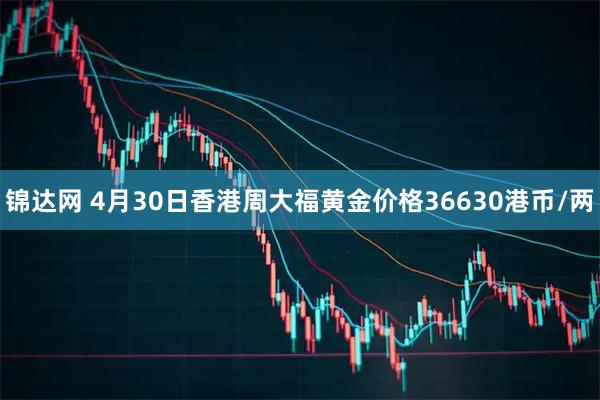 锦达网 4月30日香港周大福黄金价格36630港币/两