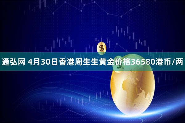 通弘网 4月30日香港周生生黄金价格36580港币/两