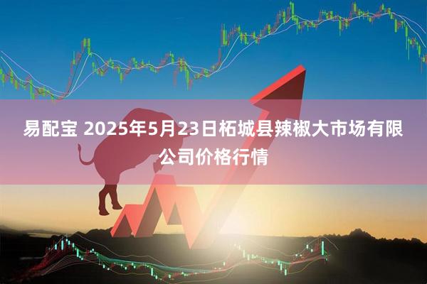 易配宝 2025年5月23日柘城县辣椒大市场有限公司价格行情