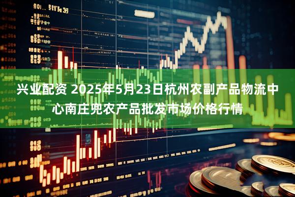 兴业配资 2025年5月23日杭州农副产品物流中心南庄兜农产品批发市场价格行情