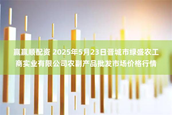 赢赢顺配资 2025年5月23日晋城市绿盛农工商实业有限公司农副产品批发市场价格行情