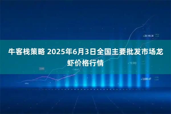 牛客栈策略 2025年6月3日全国主要批发市场龙虾价格行情