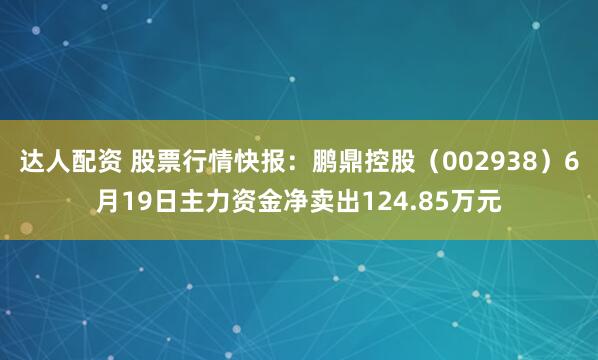 达人配资 股票行情快报：鹏鼎控股（002938）6月19日主力资金净卖出124.85万元