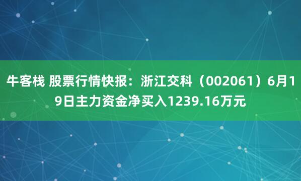 牛客栈 股票行情快报：浙江交科（002061）6月19日主力资金净买入1239.16万元