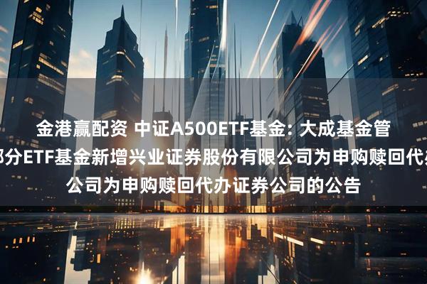 金港赢配资 中证A500ETF基金: 大成基金管理有限公司旗下部分ETF基金新增兴业证券股份有限公司为申购赎回代办证券公司的公告