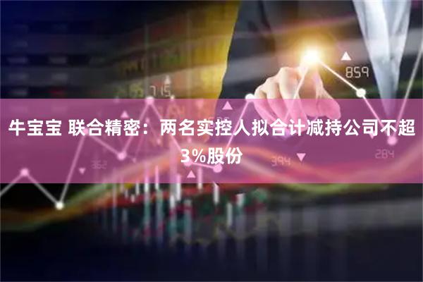 牛宝宝 联合精密：两名实控人拟合计减持公司不超3%股份