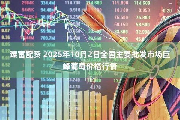 臻富配资 2025年10月2日全国主要批发市场巨峰葡萄价格行情
