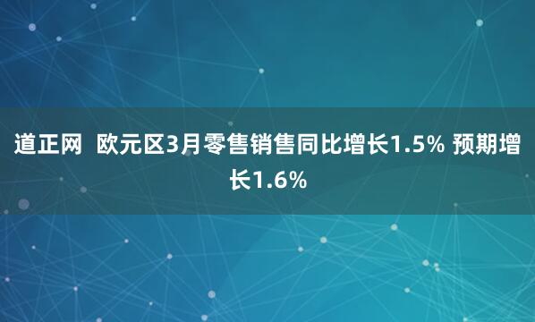 道正网  欧元区3月零售销售同比增长1.5% 预期增长1.6%