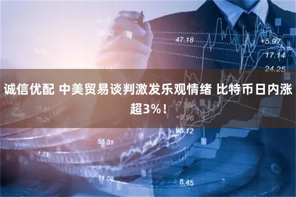 诚信优配 中美贸易谈判激发乐观情绪 比特币日内涨超3%！