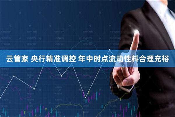 云管家 央行精准调控 年中时点流动性料合理充裕