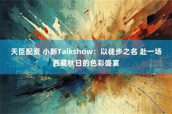 天臣配资 小新Talkshow：以徒步之名 赴一场西藏秋日的色彩盛宴