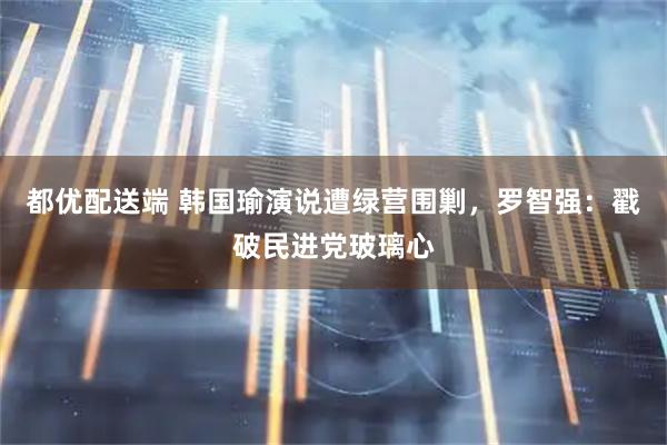 都优配送端 韩国瑜演说遭绿营围剿，罗智强：戳破民进党玻璃心