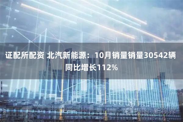 证配所配资 北汽新能源：10月销量销量30542辆 同比增长112%
