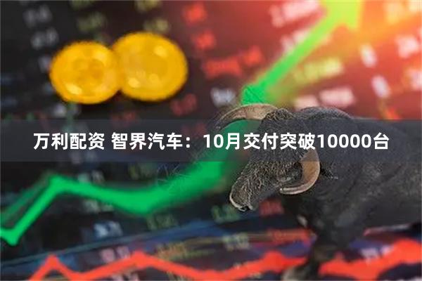 万利配资 智界汽车：10月交付突破10000台