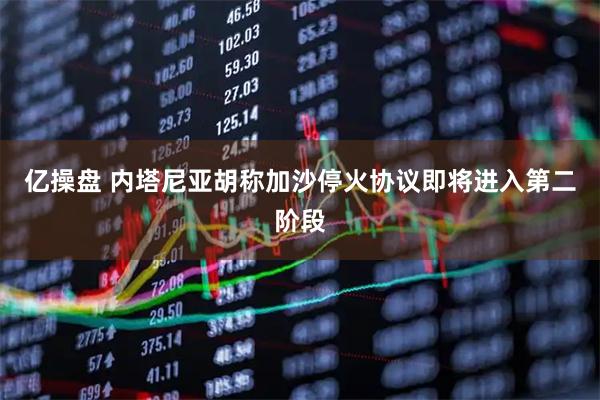 亿操盘 内塔尼亚胡称加沙停火协议即将进入第二阶段
