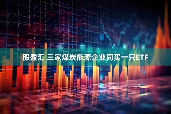 股盈汇 三家煤炭能源企业同买一只ETF