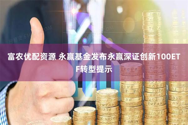 富农优配资源 永赢基金发布永赢深证创新100ETF转型提示