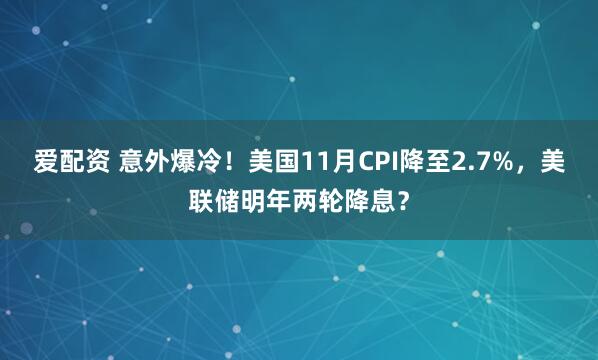 爱配资 意外爆冷！美国11月CPI降至2.7%，美联储明年两轮降息？