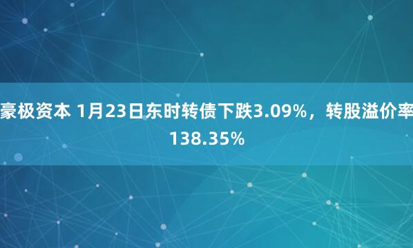 豪极资本 1月23日东时转债下跌3.09%，转股溢价率138.35%