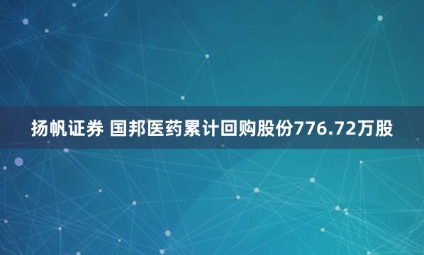 扬帆证券 国邦医药累计回购股份776.72万股