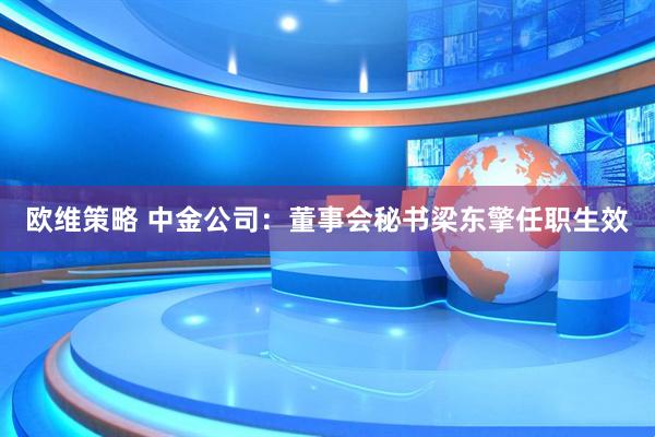 欧维策略 中金公司：董事会秘书梁东擎任职生效