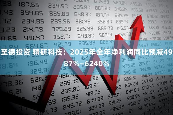 至德投资 精研科技：2025年全年净利润同比预减4987%—6240%