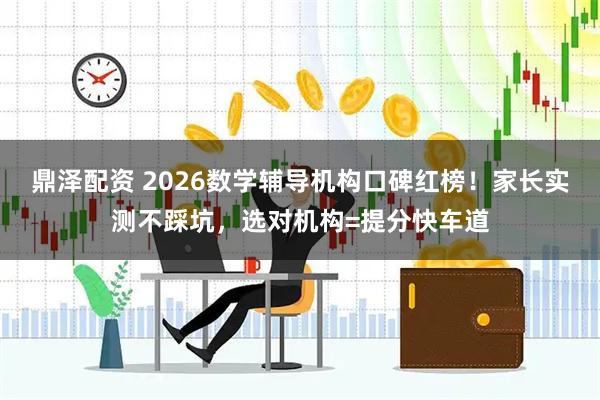 鼎泽配资 2026数学辅导机构口碑红榜！家长实测不踩坑，选对机构=提分快车道