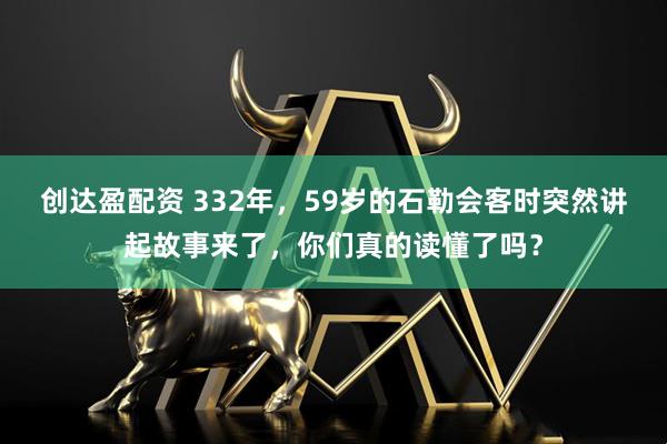 创达盈配资 332年，59岁的石勒会客时突然讲起故事来了，你们真的读懂了吗？