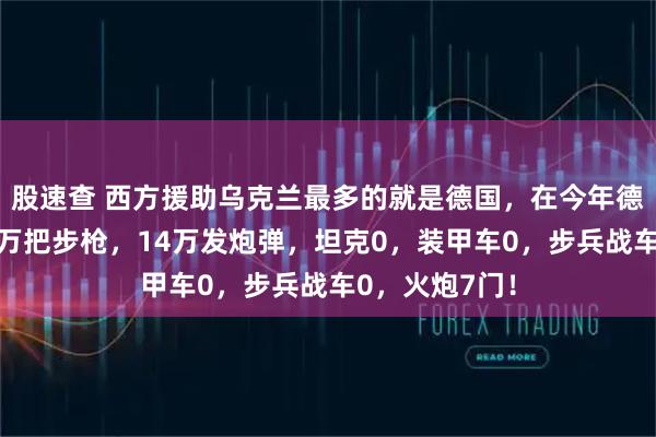 股速查 西方援助乌克兰最多的就是德国，在今年德国援助乌军1万把步枪，14万发炮弹，坦克0，装甲车0，步兵战车0，火炮7门！