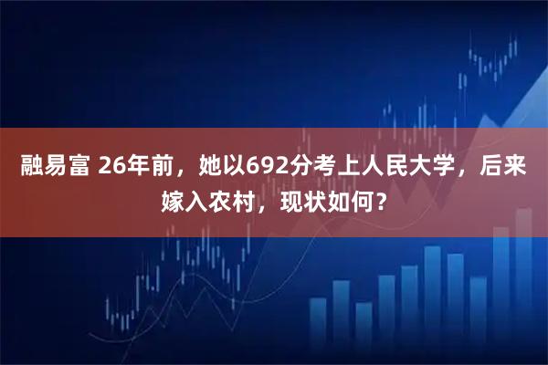 融易富 26年前，她以692分考上人民大学，后来嫁入农村，现状如何？